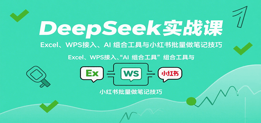 DeepSeek实战课：Excel、WPS接入、AI 组合工具与小红书批量做笔记技巧-宇文网创