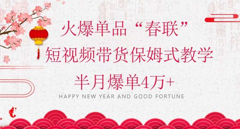 蓝海风口项目，火爆单品“春联”短视频带货保姆式教学，半月爆单4万+【揭秘】-宇文网创