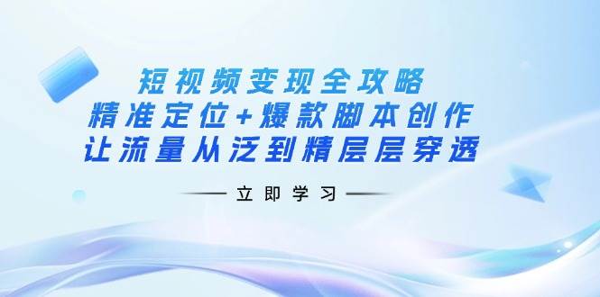 （14159期）短视频变现全攻略：精准定位+爆款脚本创作，让流量从泛到精层层穿透-宇文网创