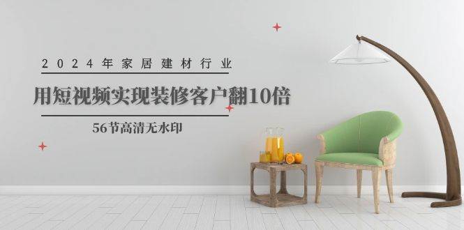 （9975期）2024年家居建材行业，用短视频实现装修客户翻10倍（56节高清无水印）-宇文网创