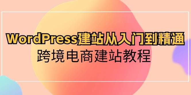 WordPress建站从入门到精通，跨境电商建站教程（60节课）-宇文网创