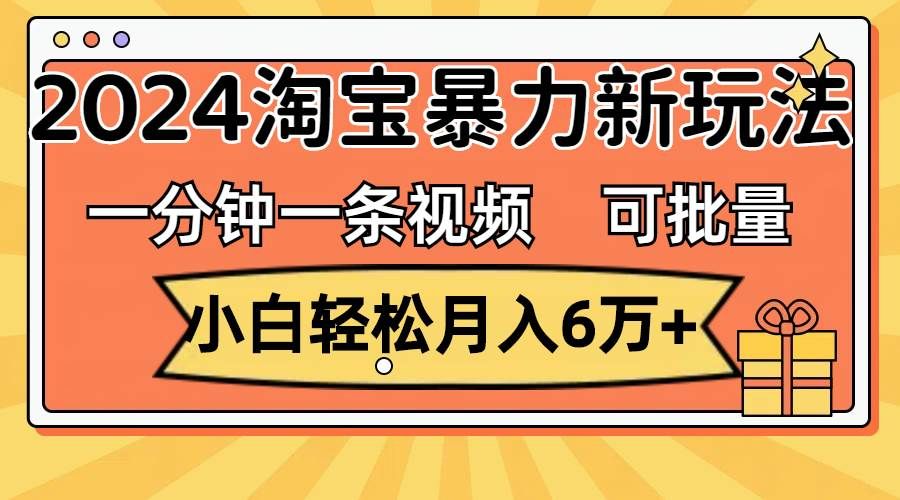 （11700期）一分钟一条视频，小白轻松月入6万+，2024淘宝暴力新玩法，可批量放大收益-宇文网创