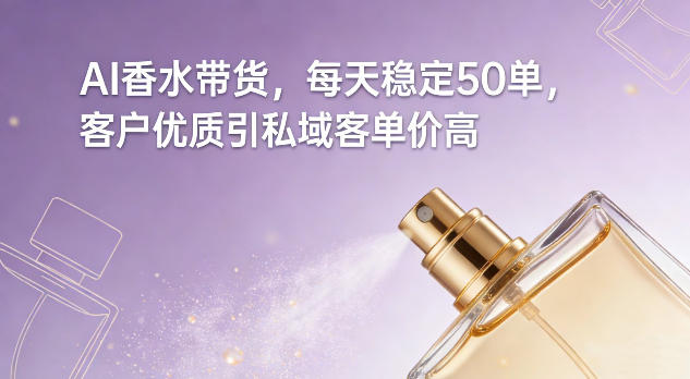 AI香水带货，每天稳定50单，客户优质引私域客单价高-宇文网创