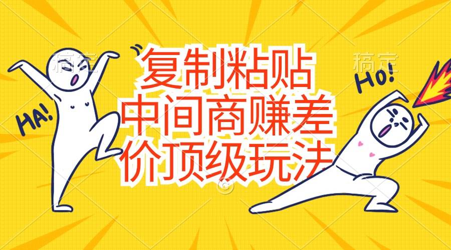 （10918期）复制粘贴，中间商赚差价顶级玩法，零成本，硬通货-宇文网创