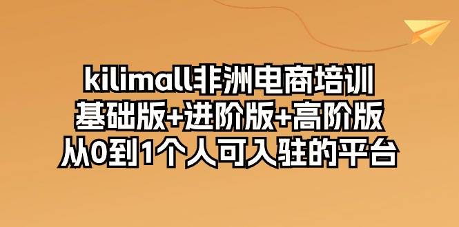 （10374期）kilimall非洲电商培训，基础版+进阶版+高阶版 从0-1个人可入驻的平台-12节-宇文网创