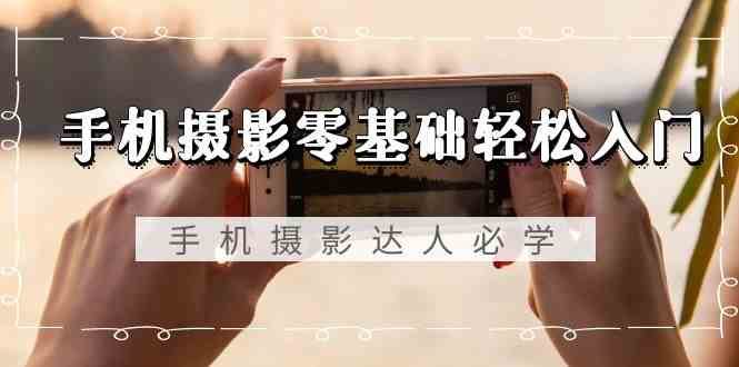 手机摄影零基础轻松入门-手机摄影达人必学，不限手机品牌（无水印课程）-宇文网创