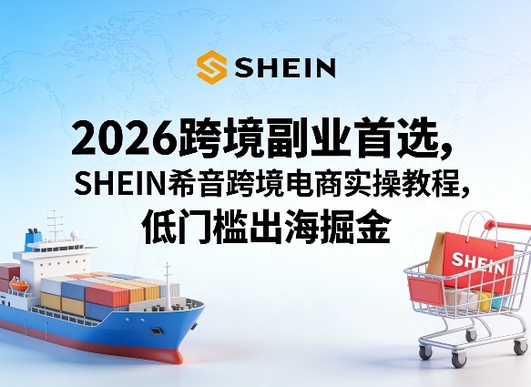 2026跨境副业首选，SHEIN希音跨境电商实操教程，低门槛出海掘金-宇文网创