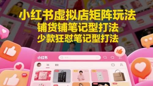 小红书虚拟店矩阵玩法，铺货铺笔记型打法，少款狂怼笔记型打法-宇文网创
