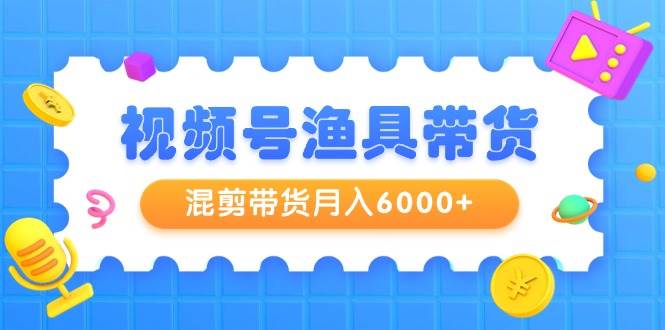 （9371期）视频号渔具带货，混剪带货月入6000+，起号剪辑选品带货-宇文网创