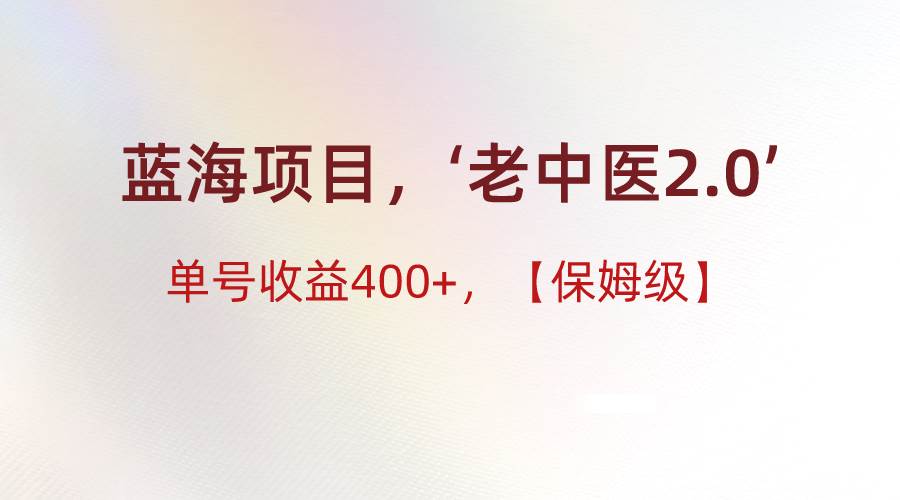 蓝海项目，“小红书老中医2.0”，单号收益400+，保姆级教程-宇文网创