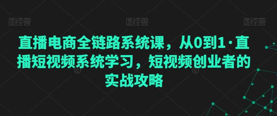直播电商全链路系统课，从0到1·直播短视频系统学习，短视频创业者的实战攻略-宇文网创