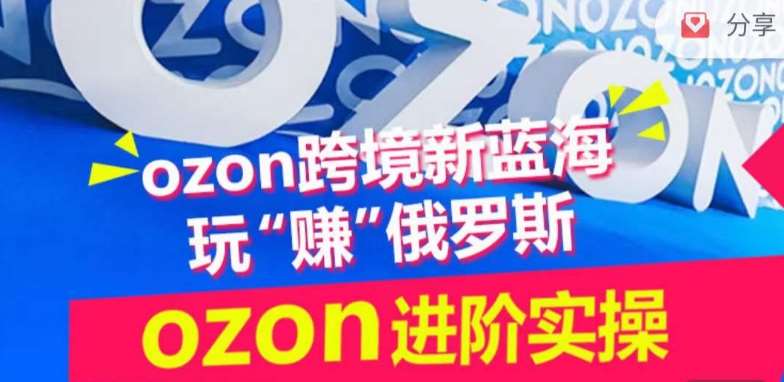 ozon跨境新蓝海玩“赚”俄罗斯，ozon进阶实操训练营-宇文网创