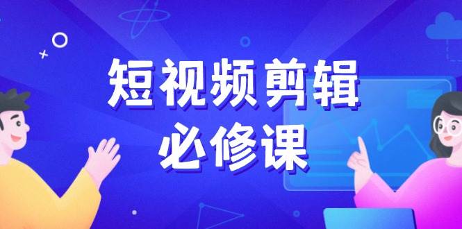 （14295期）短视频剪辑必修课，百万剪辑师成长秘籍，找素材、拆片、案例拆解-宇文网创
