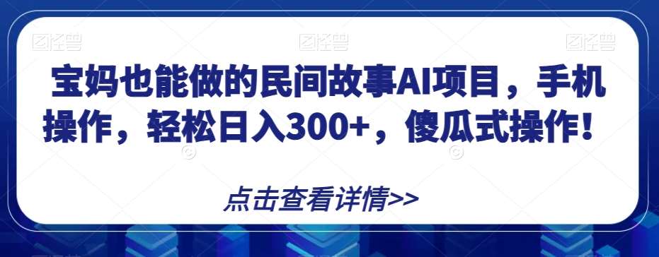 宝妈也能做的民间故事AI项目，手机操作，轻松日入300+，傻瓜式操作！【揭秘】-宇文网创