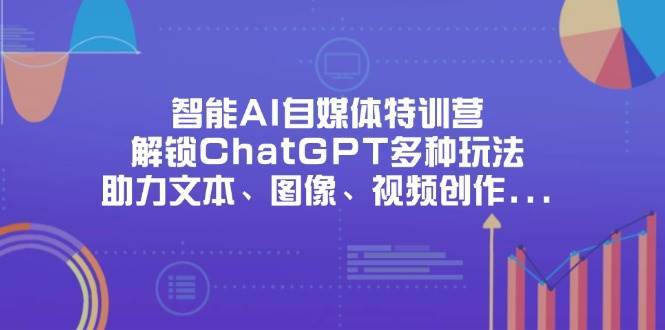 智能AI自媒体特训营，解锁ChatGPT多种玩法，助力文本、图像、视频创作、职场办公等-宇文网创