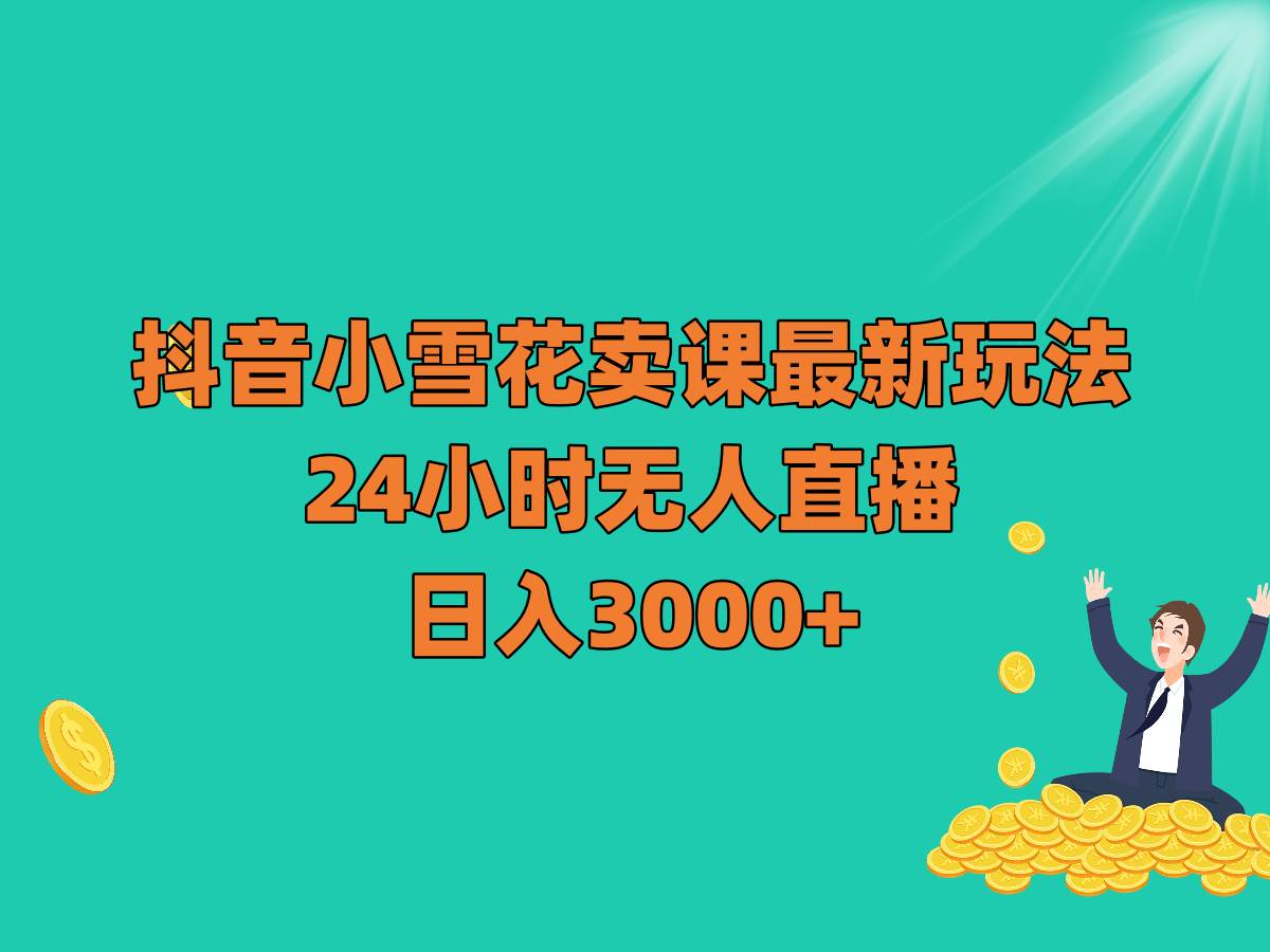 抖音小雪花卖课最新玩法，24小时无人直播，日入3000+-宇文网创