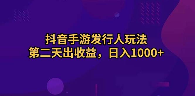 （10411期）抖音手游发行人玩法，第二天出收益，日入1000+-宇文网创