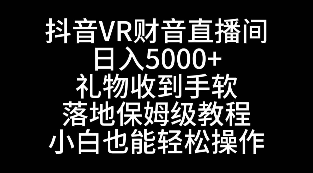（8749期）抖音VR财神直播间，日入5000+，礼物收到手软，落地式保姆级教程，小白也…-宇文网创