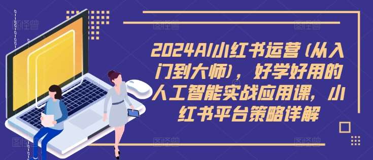 2024AI小红书运营(从入门到大师)，好学好用的人工智能实战应用课，小红书平台策略详解-宇文网创