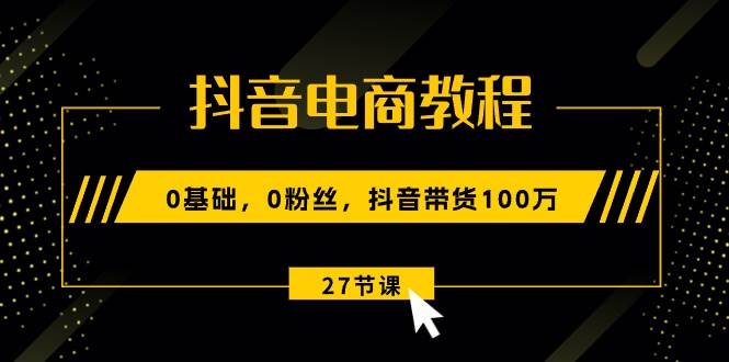 （10949期）抖音电商教程：0基础，0粉丝，抖音带货100万（27节视频课）-宇文网创