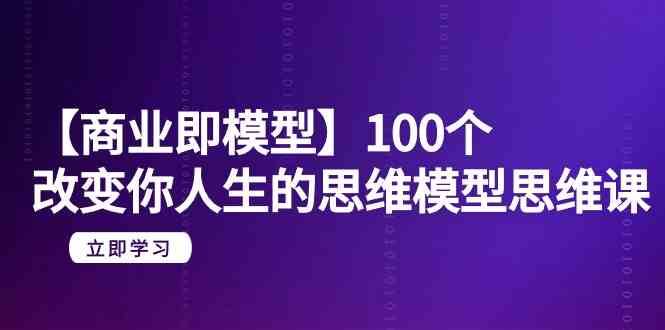 【商业即模型】100个改变你人生的思维模型思维课（20节课）-宇文网创