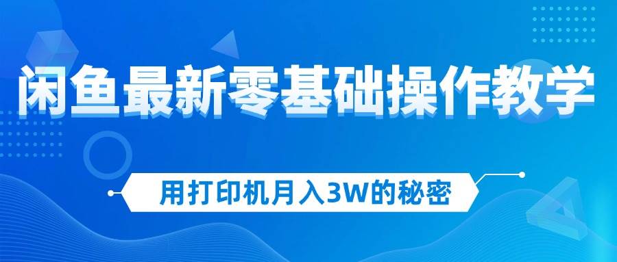（12568期）用打印机月入3W的秘密，闲鱼最新零基础操作教学，新手当天上手，赚钱如…-宇文网创