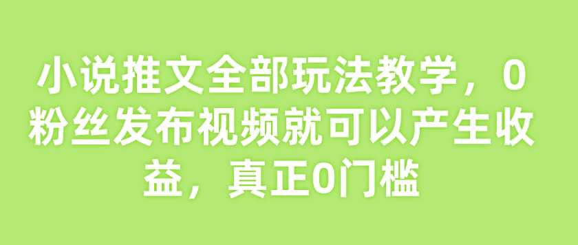 小说推文全部玩法教学，0粉丝发布视频就可以产生收益，真正0门槛-宇文网创