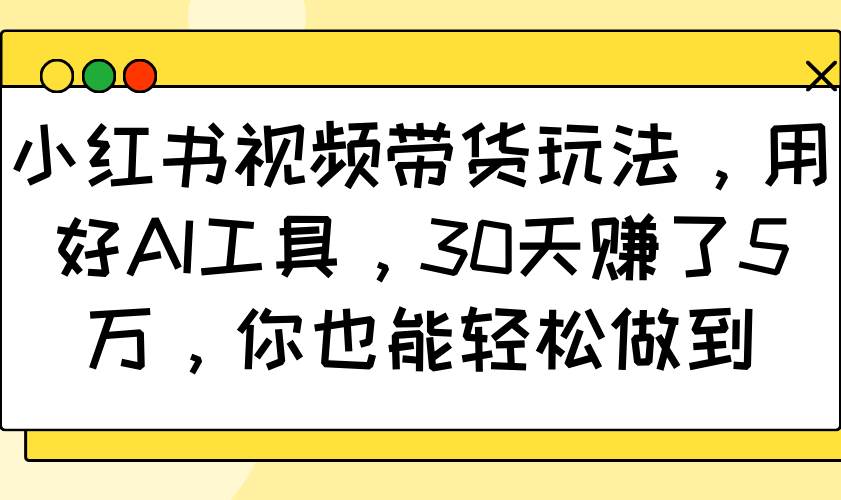 小红书视频带货玩法，用好AI工具，30天赚了5万，你也能轻松做到-宇文网创