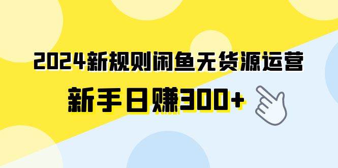 （9522期）2024新规则闲鱼无货源运营新手日赚300+-宇文网创