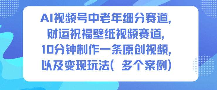 AI视频号中老年细分赛道，财运祝福壁纸视频赛道，10分钟制作一条原创视频，以及变现玩法-宇文网创