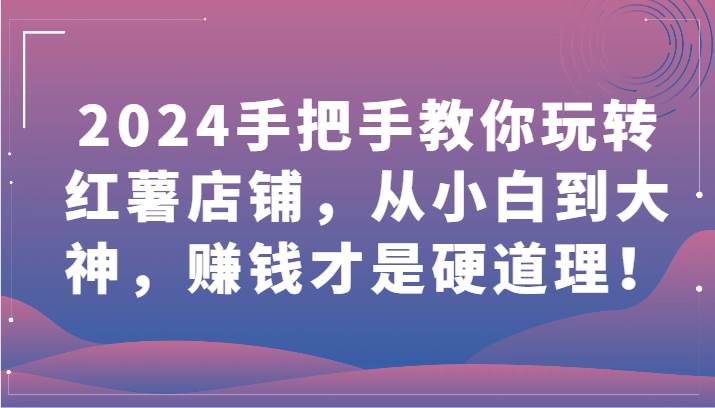 2024手把手教你玩转红薯店铺，从小白到大神，赚钱才是硬道理！-宇文网创