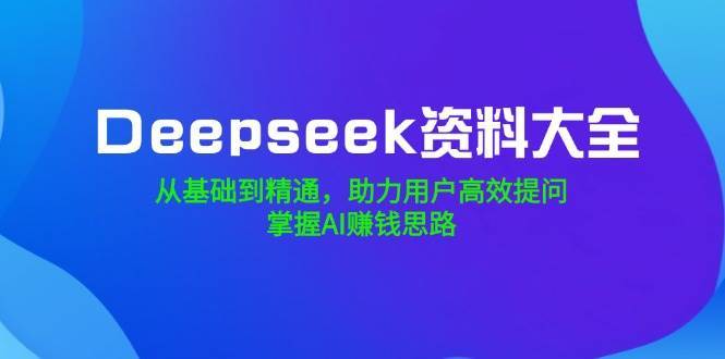 Deepseek资料大全,从基础到精通,助力用户高效提问,掌握AI赚钱思路-宇文网创