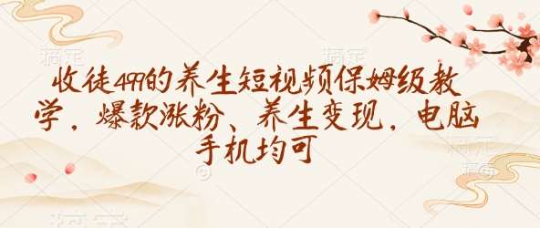 收徒499的养生短视频保姆级教学，爆款涨粉、养生变现，电脑手机均可-宇文网创