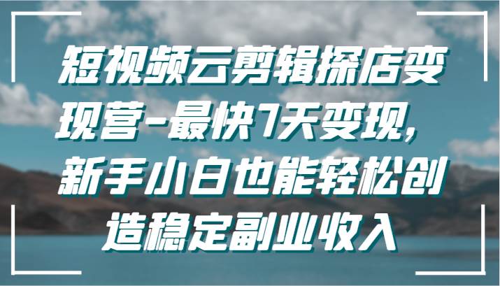短视频云剪辑探店变现营-最快7天变现，新手小白也能轻松创造稳定副业收入-宇文网创