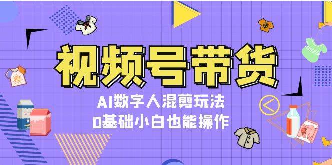 视频号带货，AI数字人混剪玩法，0基础小白也能操作-宇文网创