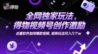 全网独家玩法，得物视频号创作激励 去重软件加持爆款视频，矩阵玩法月入几个w【揭秘】-宇文网创