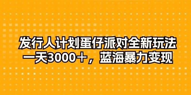 （10167期）发行人计划蛋仔派对全新玩法，一天3000＋，蓝海暴力变现-宇文网创