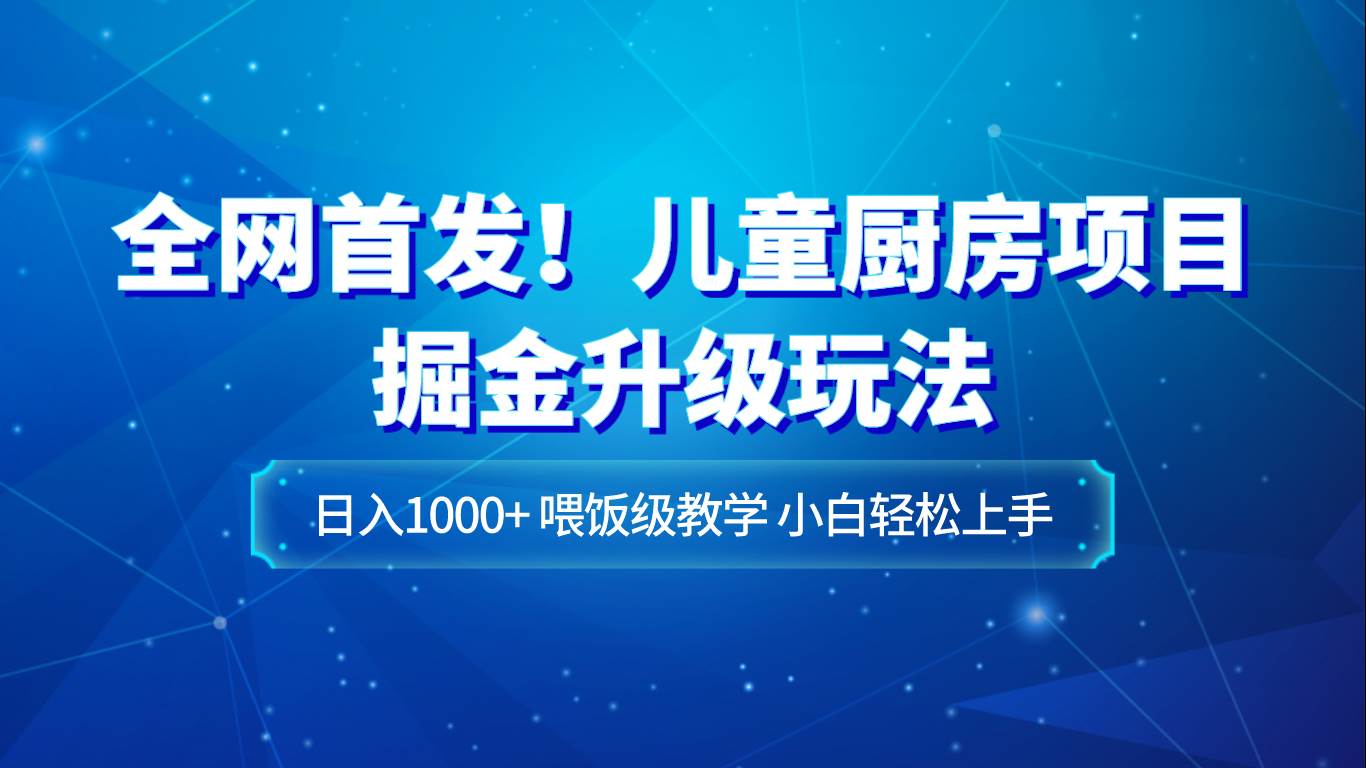 全网首发！儿童厨房项目掘金升级玩法，日入1000+，喂饭级教学，小白轻松上手-宇文网创