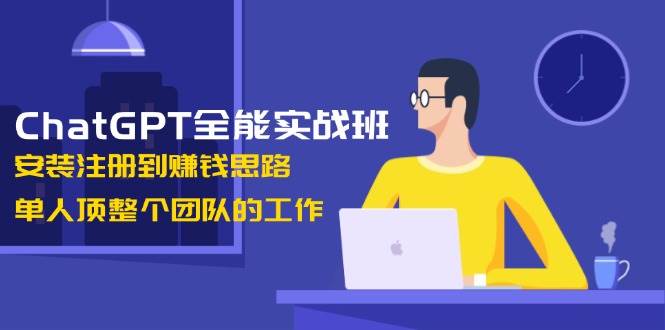 (13965期)ChatGPT全能实战班,安装注册到赚钱思路,单人顶整个团队的工作-宇文网创
