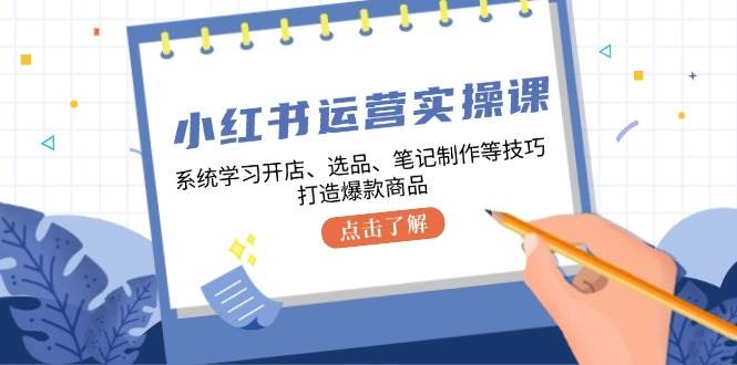 小红书运营实操课，系统学习开店、选品、笔记制作等技巧，打造爆款商品-宇文网创