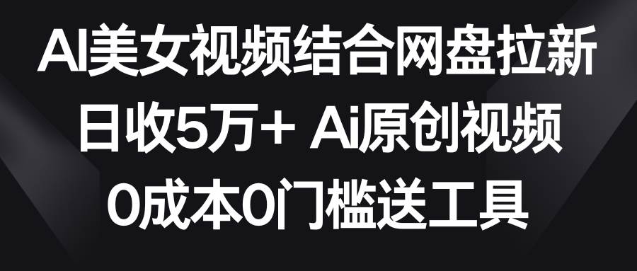 AI美女视频结合网盘拉新，日收5万+ 两分钟一条Ai原创视频，0成本0门槛送工具-宇文网创