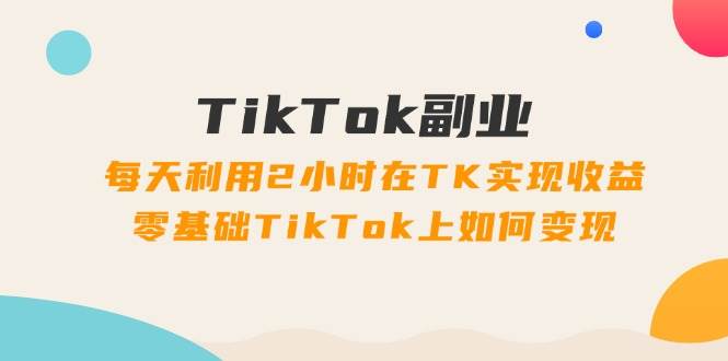 （11826期）TikTok副业：每天利用2小时在TK实现收益，零基础TikTok上如何变现，34节程-宇文网创