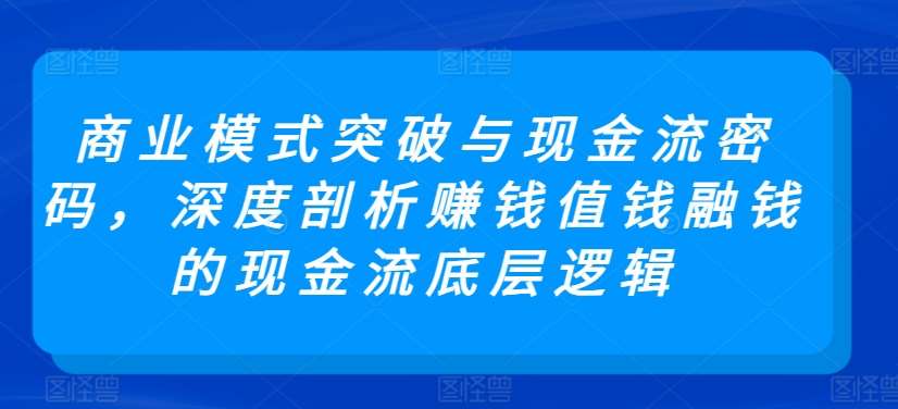 商业模式突破与现金流密码，深度剖析赚钱值钱融钱的现金流底层逻辑-宇文网创