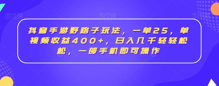 抖音手游野路子玩法，一单25，单视频收益400+，日入几千轻轻松松，一部手机即可操作【揭秘】-宇文网创
