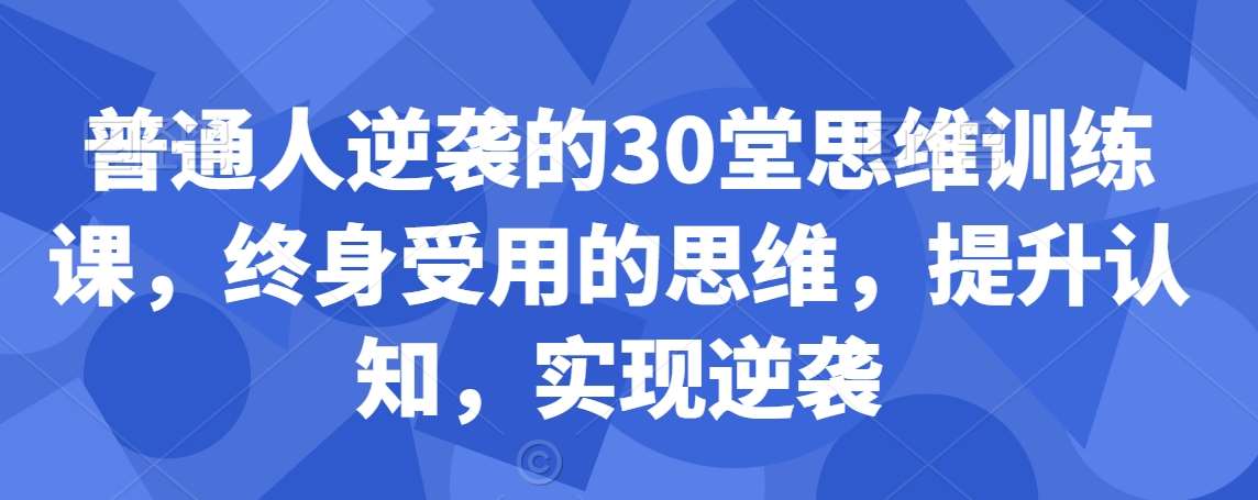 普通人逆袭的30堂思维训练课，​终身受用的思维，提升认知，实现逆袭-宇文网创
