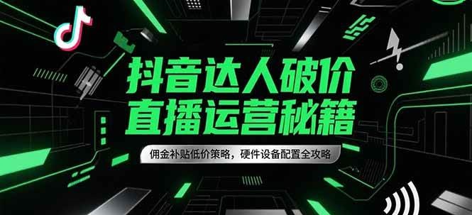抖音达人破价直播运营秘籍，佣金补贴低价策略，硬件设备配置全攻略-宇文网创