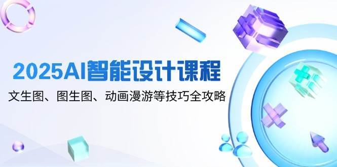 2025AI智能设计课程，文生图、图生图、动画漫游等技巧全攻略-宇文网创