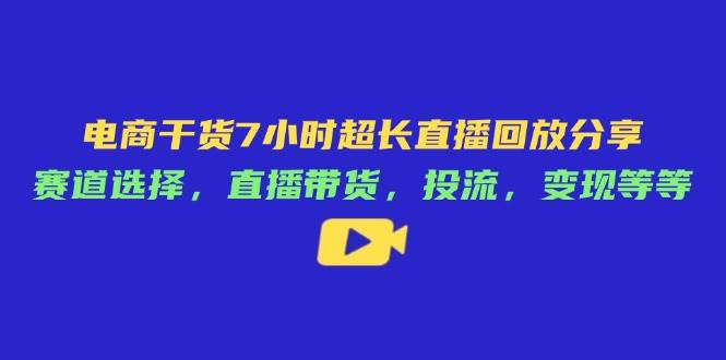 （14403期）电商干货7小时超长直播回放分享：赛道选择，直播带货，投流，变现等等-宇文网创