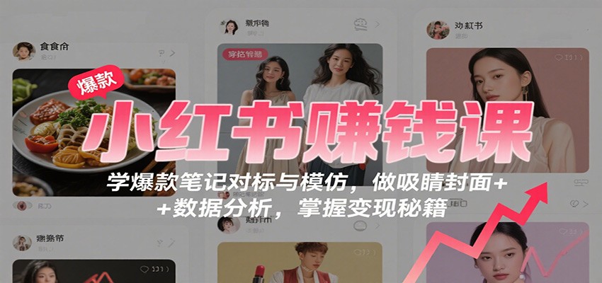 小红书赚钱课：学爆款笔记对标与模仿，做吸睛封面 + 数据分析，掌握变现秘籍-宇文网创