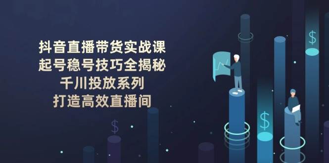 (14136期)抖音直播带货实战课:起号稳号技巧全揭秘, 千川投放系列, 打造高效直播间-宇文网创